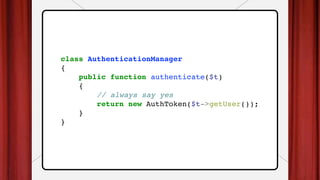 class AuthenticationManager
{
public function authenticate($t)
{
// always say yes
return new AuthToken($t->getUser());
}
}
 