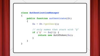 class AuthenticationManager
{
public function authenticate($t)
{
$u = $t->getUser();
// only names that start with "Q"
if ('Q' == $u[0]) {
return new AuthToken($u);
}
}
}
 