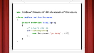 use SymfonyComponentHttpFoundationResponse;
class AuthorizationListener
{
public function handle($e)
{
// always say no
$e->setResponse(
new Response('go away', 403)
);
}
}
 