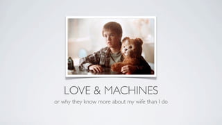 LOVE & MACHINES
or why they know more about my wife than I do
 