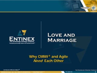 Love and
                                                            Marriage

                                    Why CMMI® and Agile
                                     Need Each Other

®2009 Entinex, Inc. ALL RIGHTS RESERVED ***PROPRIETARY***        01-Apr-10   1
 