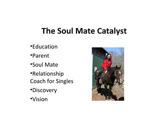 The Soul Mate Catalyst
•Education
•Parent
•Soul Mate
•Relationship
Coach for Singles
•Discovery
•Vision
 
