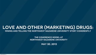 The coherence model at
northwest Nazarene University
Love and other (marketing) drugs:
Mining and telling the Northwest Nazarene University story coherently
May 30, 2013
Thursday, May 30, 13
 