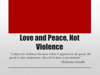 Love and Peace, Not
Violence
“I object to violence because when it appears to do good, the
good is only temporary; the evil it does is permanent”
- Mahatma Gandhi
 