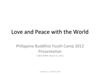 Love and Peace with the World
Philippine Buddhist Youth Camp 2012
Presentation
5:00-6:30PM, March 31, 2012
created by J. C. Patindol, c2012
 