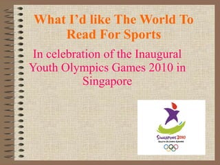 What I’d like The World To Read For Sports In celebration of the Inaugural Youth Olympics Games 2010 in Singapore 