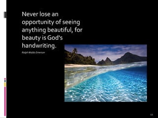 Never lose an
opportunity of seeing
anything beautiful, for
beauty is God's
handwriting.
RalphWaldo Emerson
12
 