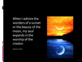 When I admire the
wonders of a sunset
or the beauty of the
moon, my soul
expands in the
worship of the
creator.
Mahatma Gandhi
2
 