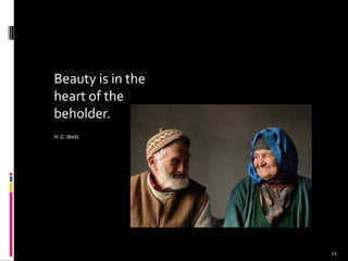 Beauty is in the
heart of the
beholder.
H.G.Wells
22
 