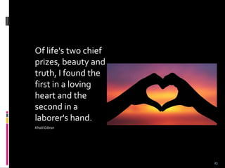 Of life's two chief
prizes, beauty and
truth, I found the
first in a loving
heart and the
second in a
laborer's hand.
KhalilGibran
23
 
