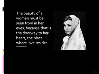 The beauty of a
woman must be
seen from in her
eyes, because that is
the doorway to her
heart, the place
where love resides.
Audrey Hepburn
4
 