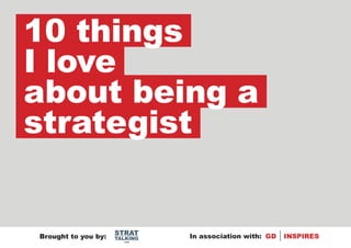 10 things
I love
about being a
strategist


                     STRAT
Brought to you by:   TALKING   In association with: GD   INSPIRES
                       .com
 