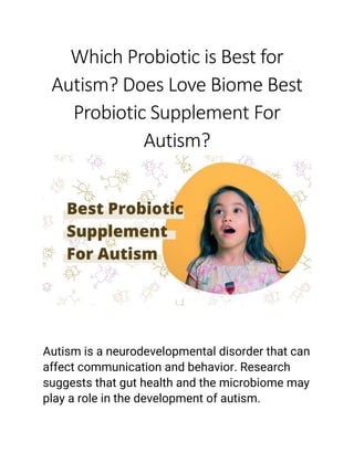 Which Probiotic is Best for
Autism? Does Love Biome Best
Probiotic Supplement For
Autism?
Autism is a neurodevelopmental disorder that can
affect communication and behavior. Research
suggests that gut health and the microbiome may
play a role in the development of autism.
 