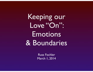 Keeping our
Love “On”:
Emotions
& Boundaries
Russ Fochler
March 1, 2014

 