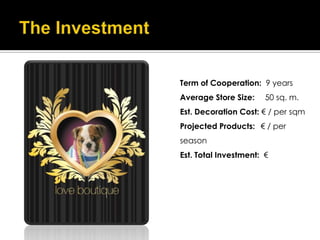 Term of Cooperation: 9 years
Average Store Size:    50 sq. m.
Est. Decoration Cost: € / per sqm
Projected Products: € / per
season
Est. Total Investment: €
 
