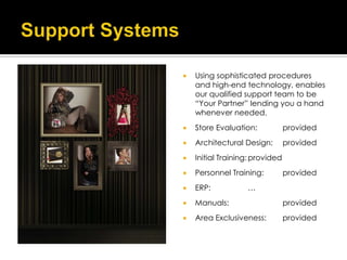    Using sophisticated procedures
    and high-end technology, enables
    our qualified support team to be
    “Your Partner” lending you a hand
    whenever needed.
   Store Evaluation:            provided
   Architectural Design:        provided
   Initial Training: provided
   Personnel Training:          provided
   ERP:           …
   Manuals:                     provided
   Area Exclusiveness:          provided
 