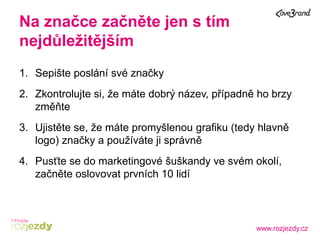 www.rozjezdy.cz
Na značce začněte jen s tím
nejdůležitějším
1. Sepište poslání své značky
2. Zkontrolujte si, že máte dobr...