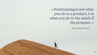 « Positionning is not what
you do to a product, it is
what you do to the mind of
the prospect. »
Al Ries and Jack Trout
10
 