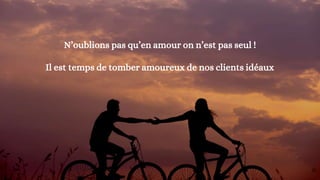 N’oublions pas qu’en amour on n’est pas seul !
Il est temps de tomber amoureux de nos clients idéaux
20
 