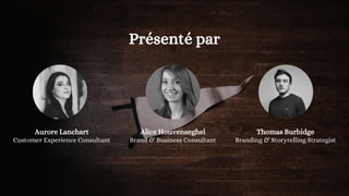Aurore Lanchart
Customer Experience Consultant
Alice Houvenaeghel
Brand & Business Consultant
Thomas Burbidge
Branding & Storytelling Strategist
Présenté par
3
 