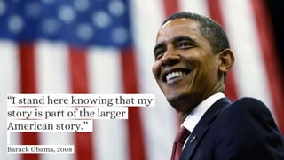 “I stand here knowing that my
story is part of the larger
American story.”
Barack Obama, 2008 42
 
