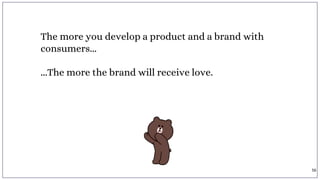 The more you develop a product and a brand with
consumers...
...The more the brand will receive love.
56
 