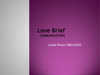 Love Brief
COMMUNICATIONS
Louise Brown N00122035

 
