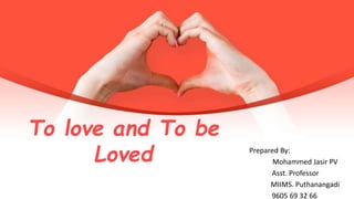To love and To be
Loved Prepared By:
Mohammed Jasir PV
Asst. Professor
MIIMS. Puthanangadi
9605 69 32 66
 