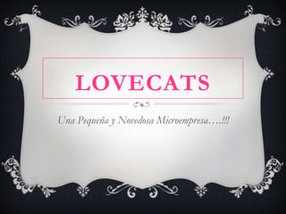 LOVECATS
Una Pequeña y Novedosa Microempresa….!!!
 