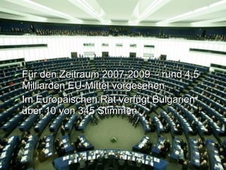 Für den Zeitraum 2007-2009  -  rund 4,5 Milliarden EU-Mittel vorgesehen  Im  Europäischen  Rat verfügt Bulgarien über 10 von 345 Stimmen 