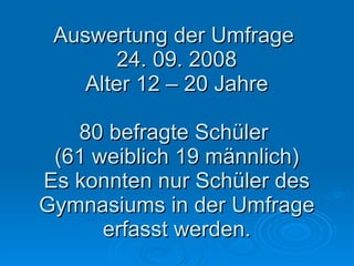 Auswertung der Umfrage  24. 09. 2008 Alter 12 – 20 Jahre 80 befragte Schüler  (61 weiblich 19 männlich) Es konnten nur Schüler des Gymnasiums in der Umfrage erfasst werden. 