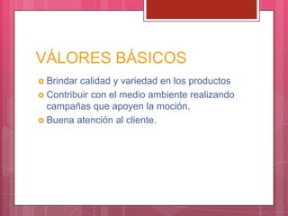 VÁLORES BÁSICOS
 Brindar calidad y variedad en los productos
 Contribuir con el medio ambiente realizando
campañas que apoyen la moción.
 Buena atención al cliente.
 