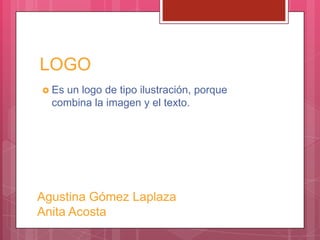LOGO
 Es un logo de tipo ilustración, porque
combina la imagen y el texto.
Agustina Gómez Laplaza
Anita Acosta
 
