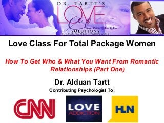 Love Class For Total Package Women
How To Get Who & What You Want From Romantic
Relationships (Part One)

Dr. Alduan Tartt
Contributing Psychologist To:

 