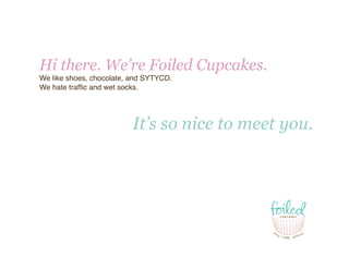 Hi there. We’re Foiled Cupcakes.
We like shoes, chocolate, and SYTYCD.
We hate trafﬁc and wet socks.




                          It’s so nice to meet you.
 