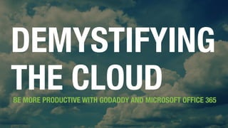 DEMYSTIFYING
THE CLOUDBE MORE PRODUCTIVE WITH GODADDY AND MICROSOFT OFFICE 365
 