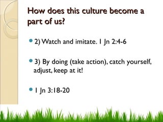 How does this culture become aHow does this culture become a
part of us?part of us?
2) Watch and imitate. 1 Jn 2:4-6
3) By doing (take action), catch yourself,
adjust, keep at it!
1 Jn 3:18-20
 