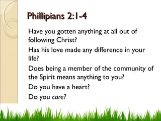 Phillipians 2:1-4Phillipians 2:1-4
Have you gotten anything at all out of
following Christ?
Has his love made any difference in your
life?
Does being a member of the community of
the Spirit means anything to you?
Do you have a heart?
Do you care?
 