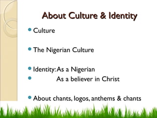 About Culture & IdentityAbout Culture & Identity
Culture
The Nigerian Culture
Identity:As a Nigerian
 As a believer in Christ
About chants, logos, anthems & chants
 