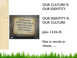 OUR CULTURE IS
OUR IDENTITY
OUR IDENTITY IS
OUR CULTURE
John 13:34-35
Not in words or
chants…..
 