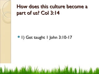How does this culture become aHow does this culture become a
part of us? Col 3:14part of us? Col 3:14
1) Get taught 1 John 3:10-17
 