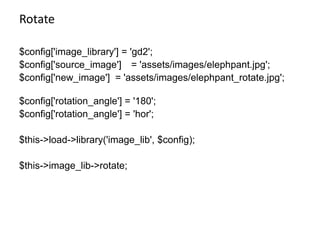 Rotate$config['image_library'] = 'gd2';$config['source_image']	= 'assets/images/elephpant.jpg';$config['new_image']	= 'assets/images/elephpant_rotate.jpg';		$config['rotation_angle'] = '180';$config['rotation_angle'] = 'hor';$this->load->library('image_lib', $config); $this->image_lib->rotate;