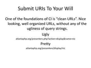 Submit URIs To Your WillOne of the foundations of CI is “clean URLs”. Nice looking, well organized URLs, without any of the ugliness of query strings.Uglyatlantaphp.org/presenters.php?action=display&name=nicPrettyatlantaphp.org/presenters/display/nic