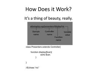 How Does it Work?It’s a thing of beauty, really.class Presenters extends Controller{		function display($var){			echo $var;		}}//Echoes “nic”