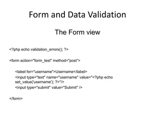 Form and Data ValidationThe Form view<?php echo validation_errors(); ?><form action="form_test" method="post”>	<label for="username">Username</label>	<input type="text" name="username" value="<?php echo set_value('username'); ?>"/>	<input type="submit" value="Submit" /></form>
