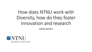 How does NTNU work with
Diversity, how do they foster
innovation and research
Letizia Jaccheri
 