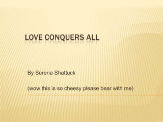 LOVE CONQUERS ALL

By Serena Shattuck
(wow this is so cheesy please bear with me)

 