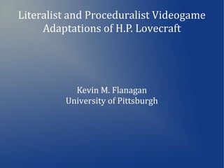 Literalist and Proceduralist Videogame
Adaptations of H.P. Lovecraft
Kevin M. Flanagan
University of Pittsburgh
 