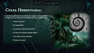  Los descendientes en una línea de sangre nunca pueden
  escapar de los crímenes cometidos por sus antepasados.

          “Arthur Jermyn”

          “El alquimista”

          “La sombra sobre Innsmouth”

          “El caso de Charles Dexter Ward”

          “Las ratas en las paredes”

          “El horror oculto”
 
