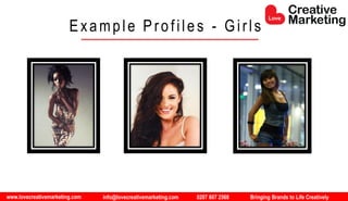 www.lovecreativemarketing.com info@lovecreativemarketing.com 0207 607 2568 Bringing Brands to Life Creatively
Example Profiles - Girls
 